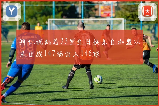 拜仁祝凯恩33岁生日快乐自加盟以来出战147场打入146球