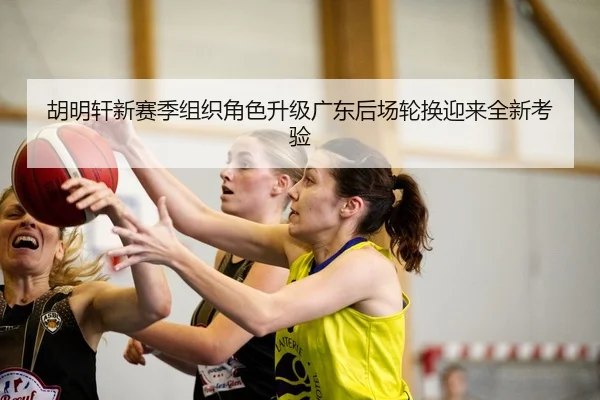胡明轩新赛季组织角色升级广东后场轮换迎来全新考验