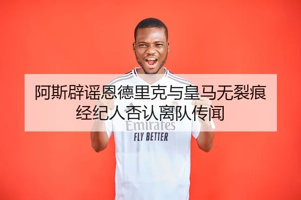 阿斯辟谣恩德里克与皇马无裂痕 经纪人否认离队传闻