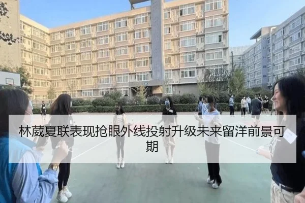 林葳夏联表现抢眼外线投射升级未来留洋前景可期